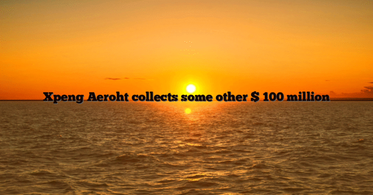Xpeng Aeroht collects some other $ 100 million